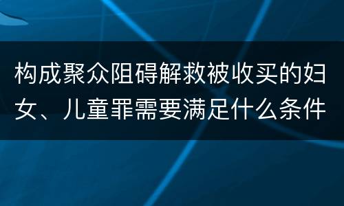 构成聚众阻碍解救被收买的妇女、儿童罪需要满足什么条件