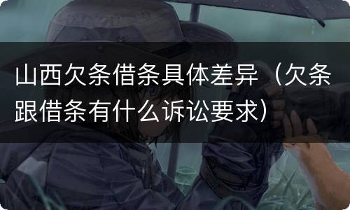 山西欠条借条具体差异（欠条跟借条有什么诉讼要求）
