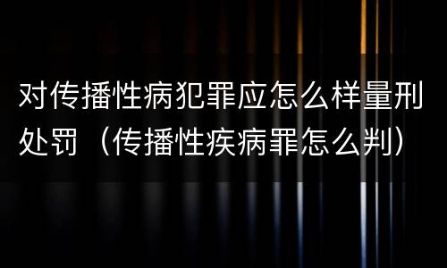 对传播性病犯罪应怎么样量刑处罚（传播性疾病罪怎么判）