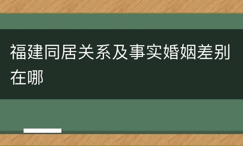 福建同居关系及事实婚姻差别在哪