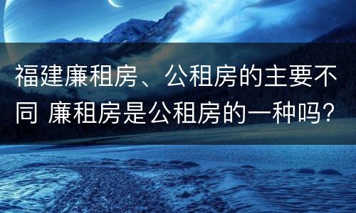 福建廉租房、公租房的主要不同 廉租房是公租房的一种吗?