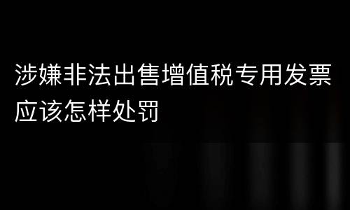 涉嫌非法出售增值税专用发票应该怎样处罚