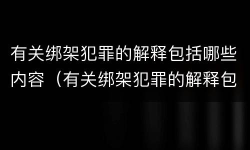 有关绑架犯罪的解释包括哪些内容（有关绑架犯罪的解释包括哪些内容和过程）