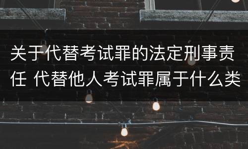 关于代替考试罪的法定刑事责任 代替他人考试罪属于什么类犯罪