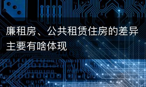 廉租房、公共租赁住房的差异主要有啥体现