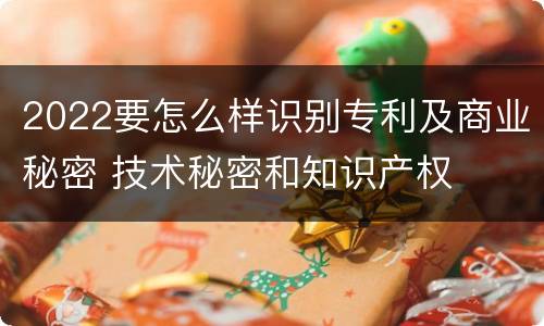 2022要怎么样识别专利及商业秘密 技术秘密和知识产权