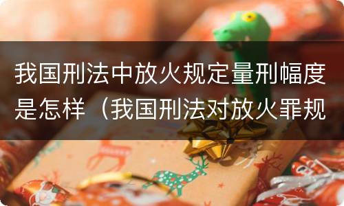 我国刑法中放火规定量刑幅度是怎样（我国刑法对放火罪规定了）