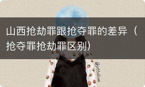 山西抢劫罪跟抢夺罪的差异（抢夺罪抢劫罪区别）