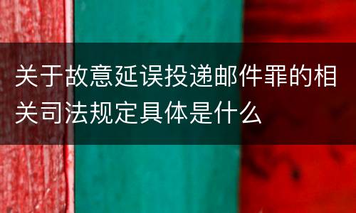 关于故意延误投递邮件罪的相关司法规定具体是什么