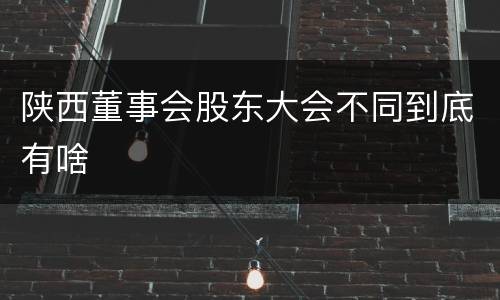 陕西董事会股东大会不同到底有啥