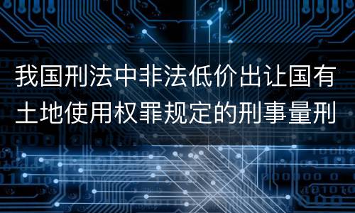 我国刑法中非法低价出让国有土地使用权罪规定的刑事量刑标准有哪些