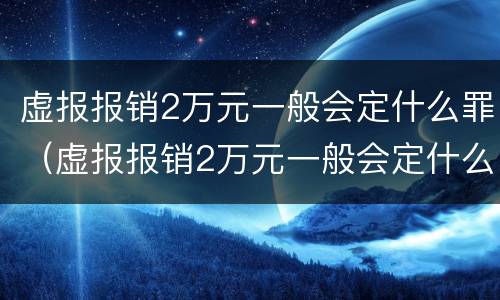虚报报销2万元一般会定什么罪（虚报报销2万元一般会定什么罪行）