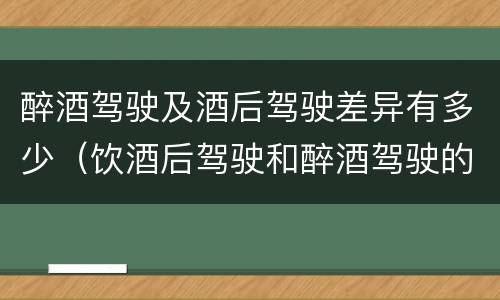 醉酒驾驶及酒后驾驶差异有多少（饮酒后驾驶和醉酒驾驶的区别）
