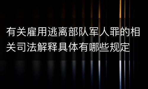 有关雇用逃离部队军人罪的相关司法解释具体有哪些规定