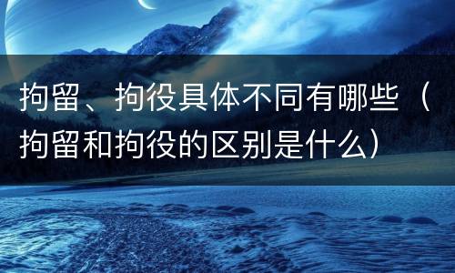 拘留、拘役具体不同有哪些（拘留和拘役的区别是什么）