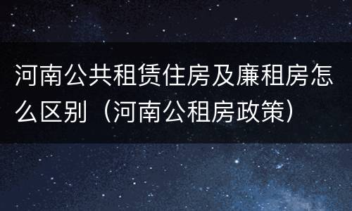 河南公共租赁住房及廉租房怎么区别（河南公租房政策）