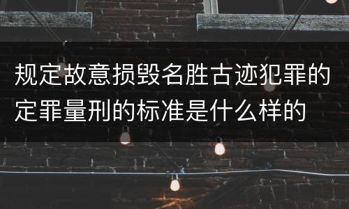 规定故意损毁名胜古迹犯罪的定罪量刑的标准是什么样的