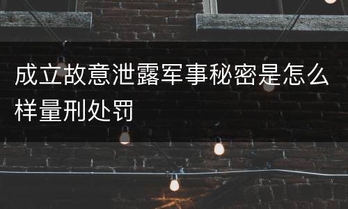 成立故意泄露军事秘密是怎么样量刑处罚