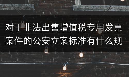 对于非法出售增值税专用发票案件的公安立案标准有什么规定