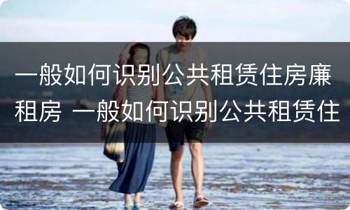 一般如何识别公共租赁住房廉租房 一般如何识别公共租赁住房廉租房的真假