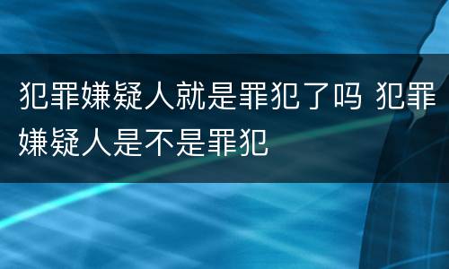 犯罪嫌疑人就是罪犯了吗 犯罪嫌疑人是不是罪犯