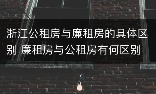 浙江公租房与廉租房的具体区别 廉租房与公租房有何区别