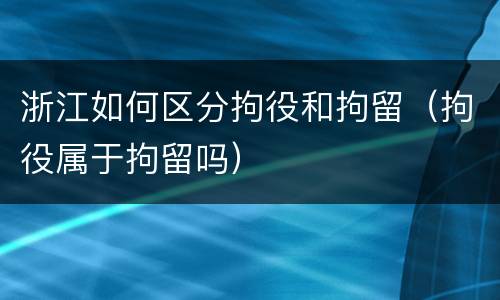 浙江如何区分拘役和拘留（拘役属于拘留吗）