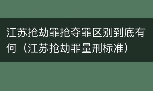 江苏抢劫罪抢夺罪区别到底有何（江苏抢劫罪量刑标准）