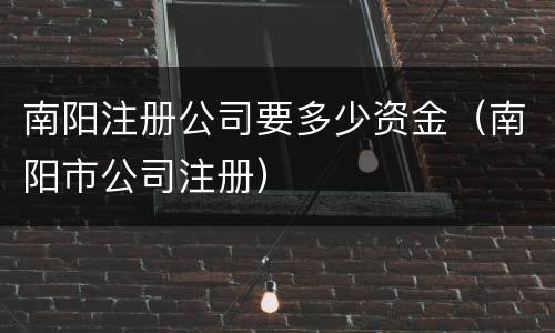 南阳注册公司要多少资金（南阳市公司注册）