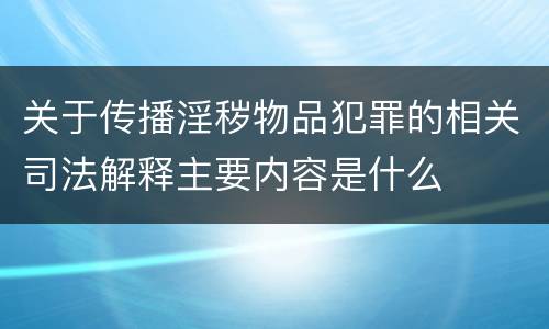 关于传播淫秽物品犯罪的相关司法解释主要内容是什么