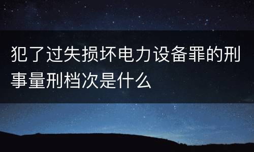犯了过失损坏电力设备罪的刑事量刑档次是什么