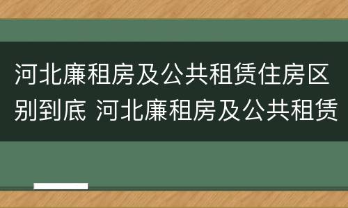 河北廉租房及公共租赁住房区别到底 河北廉租房及公共租赁住房区别到底在哪