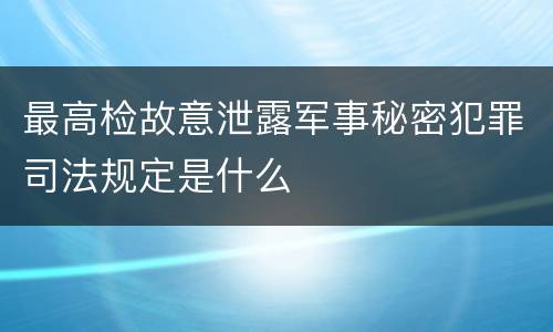 最高检故意泄露军事秘密犯罪司法规定是什么
