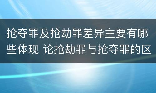 抢夺罪及抢劫罪差异主要有哪些体现 论抢劫罪与抢夺罪的区别