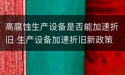 高腐蚀生产设备是否能加速折旧 生产设备加速折旧新政策