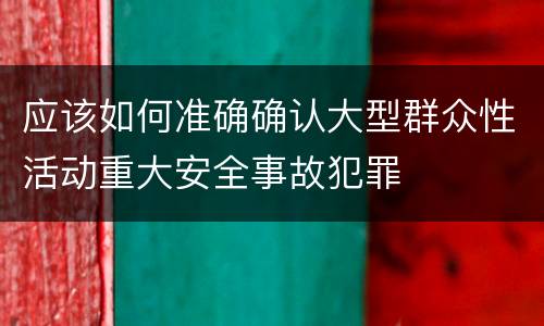 应该如何准确确认大型群众性活动重大安全事故犯罪