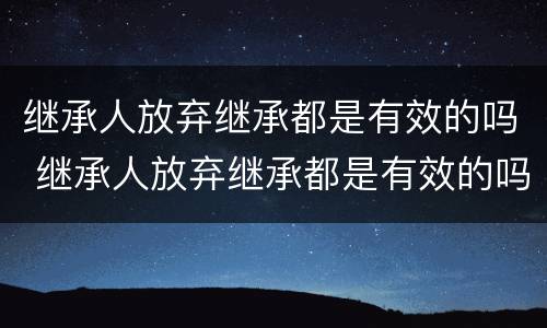 继承人放弃继承都是有效的吗 继承人放弃继承都是有效的吗