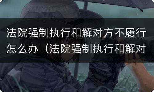 法院强制执行和解对方不履行怎么办（法院强制执行和解对方不履行怎么办?）