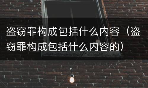 盗窃罪构成包括什么内容（盗窃罪构成包括什么内容的）