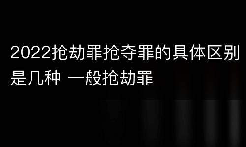 2022抢劫罪抢夺罪的具体区别是几种 一般抢劫罪