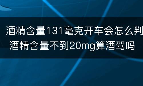 酒精含量131毫克开车会怎么判 酒精含量不到20mg算酒驾吗