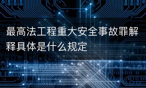最高法工程重大安全事故罪解释具体是什么规定