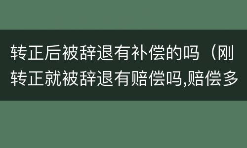 转正后被辞退有补偿的吗（刚转正就被辞退有赔偿吗,赔偿多少?）