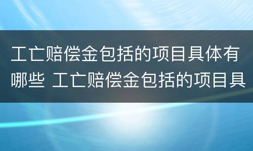 工亡赔偿金包括的项目具体有哪些 工亡赔偿金包括的项目具体有哪些内容