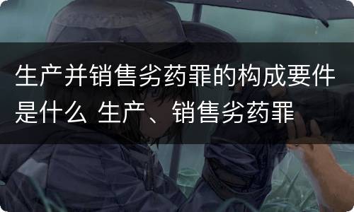 生产并销售劣药罪的构成要件是什么 生产、销售劣药罪