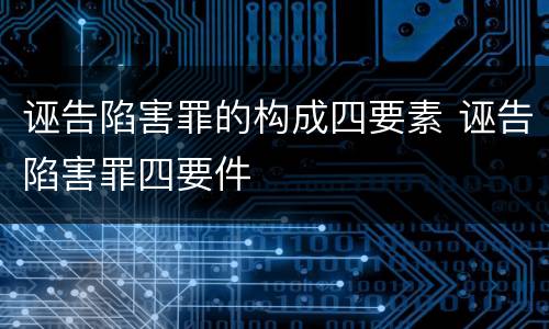 诬告陷害罪的构成四要素 诬告陷害罪四要件