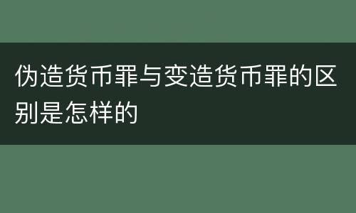 伪造货币罪与变造货币罪的区别是怎样的