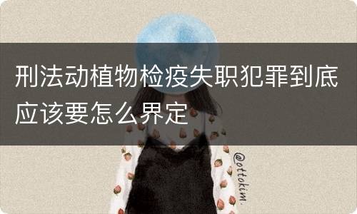 刑法动植物检疫失职犯罪到底应该要怎么界定