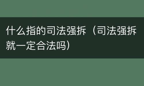 什么指的司法强拆（司法强拆就一定合法吗）