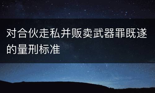 对合伙走私并贩卖武器罪既遂的量刑标准